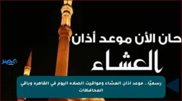 رسميًا.. موعد أذان العشاء ومواقيت الصلاة اليوم في القاهرة وباقي المحافظات